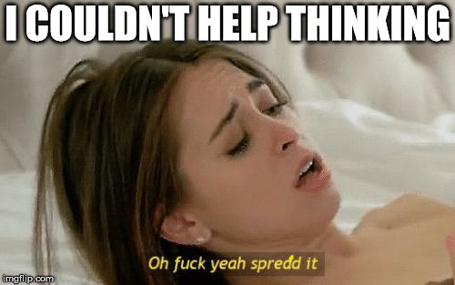 Spread it | I COULDN'T HELP THINKING | image tagged in spread it | made w/ Imgflip meme maker