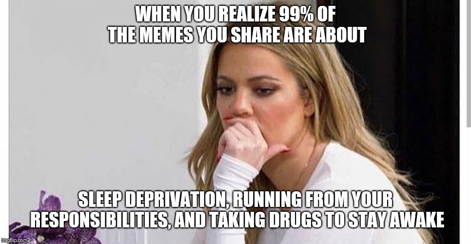 When it all sinks in |  WHEN YOU REALIZE 99% OF THE MEMES YOU SHARE ARE ABOUT; SLEEP DEPRIVATION, RUNNING FROM YOUR RESPONSIBILITIES, AND TAKING DRUGS TO STAY AWAKE | image tagged in adulting,responsibilities,work life,college humor,caffeine,cocaine is a hell of a drug | made w/ Imgflip meme maker