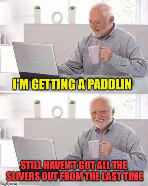 Hide the Pain Harold Meme | I'M GETTING A PADDLIN STILL HAVEN'T GOT ALL THE SLIVERS OUT FROM THE LAST TIME | image tagged in memes,hide the pain harold | made w/ Imgflip meme maker