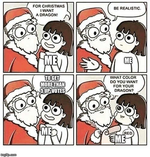 FOR CHRISTMAS I WANT A DRAGON! | ME; ME; TO GET MORE THAN 5 UP-VOTES; ME; ME | image tagged in for christmas i want a dragon,christmas,upvotes | made w/ Imgflip meme maker