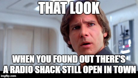 scruffy looking Han Solo | THAT LOOK; WHEN YOU FOUND OUT THERE'S A RADIO SHACK STILL OPEN IN TOWN | image tagged in scruffy looking han solo | made w/ Imgflip meme maker