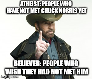 Chuck Norris  | ATHEIST: PEOPLE WHO HAVE NOT MET CHUCK NORRIS YET; BELIEVER: PEOPLE WHO WISH THEY HAD NOT MET HIM | image tagged in chuck norris | made w/ Imgflip meme maker