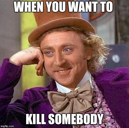 Creepy Condescending Wonka | WHEN YOU WANT TO; KILL SOMEBODY | image tagged in memes,creepy condescending wonka | made w/ Imgflip meme maker