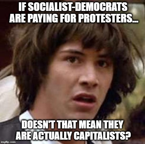 Social-Democrats are still Capitalists. |  IF SOCIALIST-DEMOCRATS ARE PAYING FOR PROTESTERS... DOESN'T THAT MEAN THEY ARE ACTUALLY CAPITALISTS? | image tagged in conspiracy keanu,paid protesters,democrats,socialists,capitalists,your conspiracy makes no sense | made w/ Imgflip meme maker