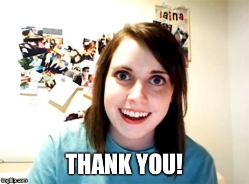 Overly Attached Girlfriend | THANK YOU! | image tagged in overly attached girlfriend | made w/ Imgflip meme maker