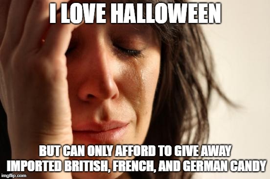 You're lucky you have candy | I LOVE HALLOWEEN; BUT CAN ONLY AFFORD TO GIVE AWAY IMPORTED BRITISH, FRENCH, AND GERMAN CANDY | image tagged in memes,first world problems,halloween,trick or treat | made w/ Imgflip meme maker