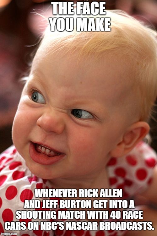 Gotta turn down the volume whenever NASCAR on NBC is on. Thanks Rick and Jeff. | THE FACE YOU MAKE; WHENEVER RICK ALLEN AND JEFF BURTON GET INTO A SHOUTING MATCH WITH 40 RACE CARS ON NBC'S NASCAR BROADCASTS. | image tagged in memes,the face you make,nascar,sports,race,screaming | made w/ Imgflip meme maker