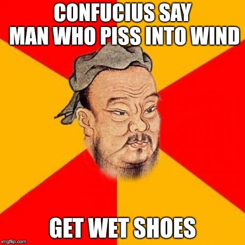 Common sense, folks | CONFUCIUS SAY MAN WHO PISS INTO WIND; GET WET SHOES | image tagged in confucius says,piss,memes | made w/ Imgflip meme maker