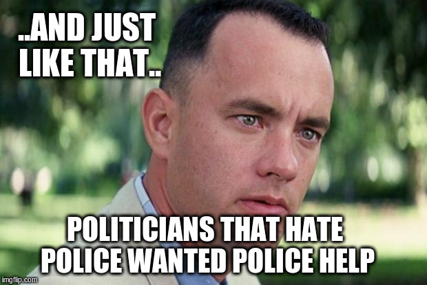 And Just Like That Meme | ..AND JUST LIKE THAT.. POLITICIANS THAT HATE POLICE WANTED POLICE HELP | image tagged in forrest gump | made w/ Imgflip meme maker