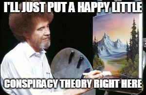 BoB ross | I'LL JUST PUT A HAPPY LITTLE; CONSPIRACY THEORY RIGHT HERE | image tagged in bob ross | made w/ Imgflip meme maker
