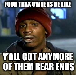 Crack head | FOUR TRAX OWNERS BE LIKE; Y’ALL GOT ANYMORE OF THEM REAR ENDS | image tagged in crack head | made w/ Imgflip meme maker