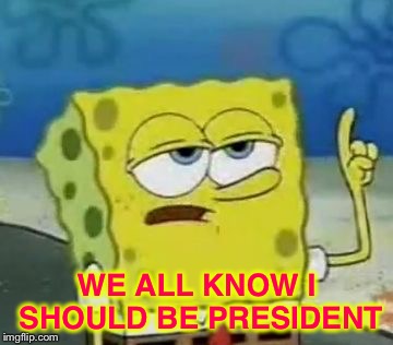 I'll Have You Know Spongebob Meme | WE ALL KNOW I SHOULD BE PRESIDENT | image tagged in memes,ill have you know spongebob | made w/ Imgflip meme maker