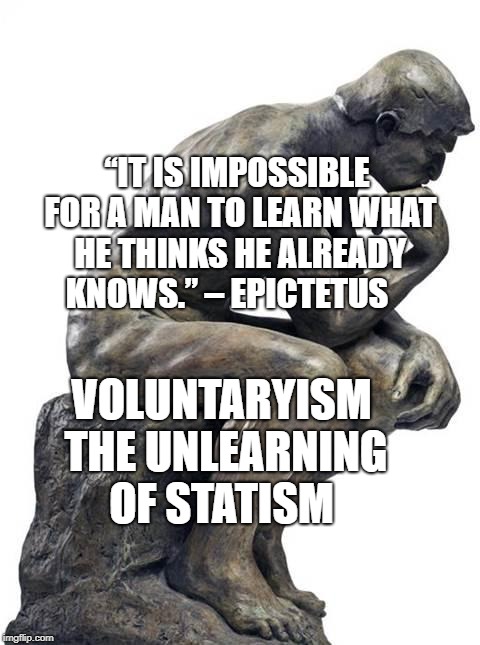 Thinking Man Statue | “IT IS IMPOSSIBLE FOR A MAN TO LEARN WHAT HE THINKS HE ALREADY KNOWS.” – EPICTETUS; VOLUNTARYISM THE UNLEARNING OF STATISM | image tagged in thinking man statue | made w/ Imgflip meme maker