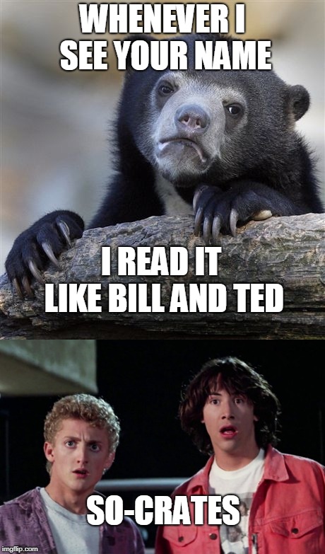 WHENEVER I SEE YOUR NAME I READ IT LIKE BILL AND TED SO-CRATES | made w/ Imgflip meme maker
