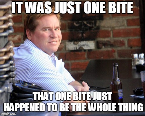 Fat Val Kilmer Meme | IT WAS JUST ONE BITE THAT ONE BITE JUST HAPPENED TO BE THE WHOLE THING | image tagged in memes,fat val kilmer | made w/ Imgflip meme maker