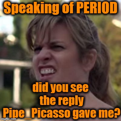 seriously? | Speaking of PERIOD did you see the reply Pipe_Picasso gave me? | image tagged in seriously | made w/ Imgflip meme maker