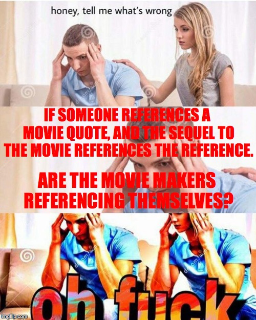 honey, tell me what's wrong | IF SOMEONE REFERENCES A MOVIE QUOTE, AND THE SEQUEL TO THE MOVIE REFERENCES THE REFERENCE. ARE THE MOVIE MAKERS REFERENCING THEMSELVES? | image tagged in honey tell me what's wrong | made w/ Imgflip meme maker