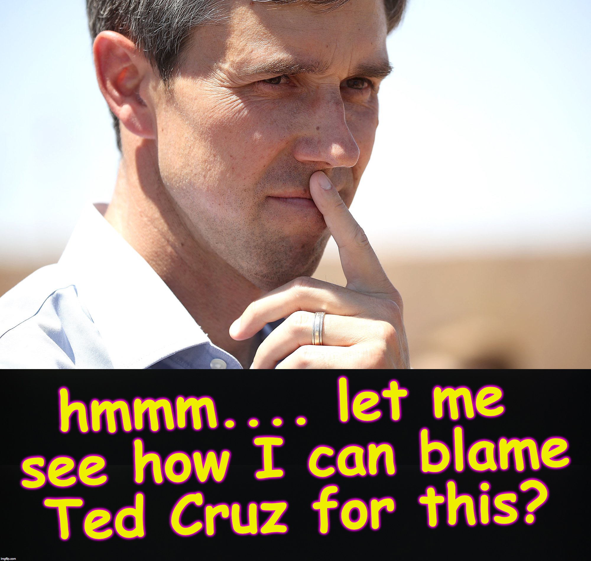 hmmm.... let me see how I can blame Ted Cruz for this? | made w/ Imgflip meme maker