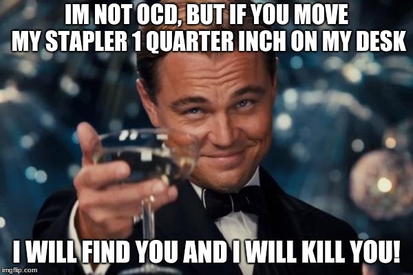 Leonardo Dicaprio Cheers Meme | IM NOT OCD, BUT IF YOU MOVE MY STAPLER 1 QUARTER INCH ON MY DESK; I WILL FIND YOU AND I WILL KILL YOU! | image tagged in memes,leonardo dicaprio cheers | made w/ Imgflip meme maker