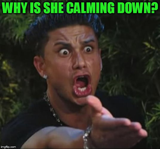 DJ Pauly D Meme | WHY IS SHE CALMING DOWN? | image tagged in memes,dj pauly d | made w/ Imgflip meme maker