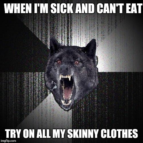 Insanity wolf | WHEN I'M SICK AND CAN'T EAT; TRY ON ALL MY SKINNY CLOTHES | image tagged in insany wolf,dieting,insanity wolf | made w/ Imgflip meme maker