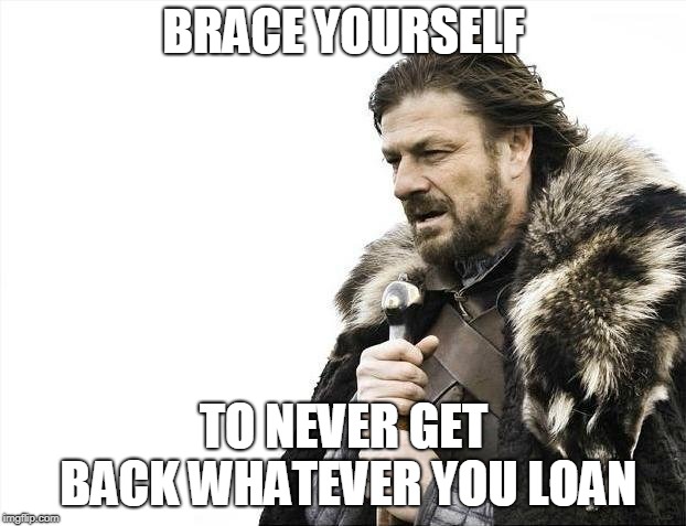 Brace Yourselves X is Coming Meme | BRACE YOURSELF TO NEVER GET BACK WHATEVER YOU LOAN | image tagged in memes,brace yourselves x is coming | made w/ Imgflip meme maker