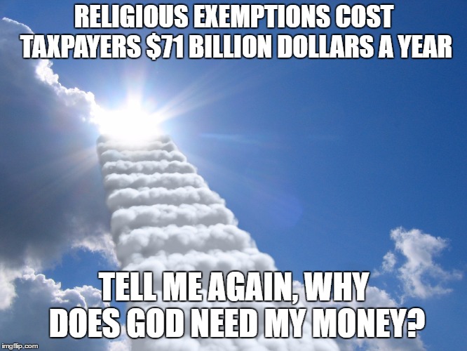 We have fun, we have politics, we have repost, we have cat, we have gifs. Now we need one for religion. We need to expand. |  RELIGIOUS EXEMPTIONS COST TAXPAYERS $71 BILLION DOLLARS A YEAR; TELL ME AGAIN, WHY DOES GOD NEED MY MONEY? | image tagged in religion fantasy,taxpayer,god,money,religion | made w/ Imgflip meme maker