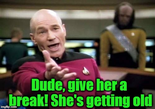 Picard Wtf Meme | Dude, give her a break! She's getting old | image tagged in memes,picard wtf | made w/ Imgflip meme maker