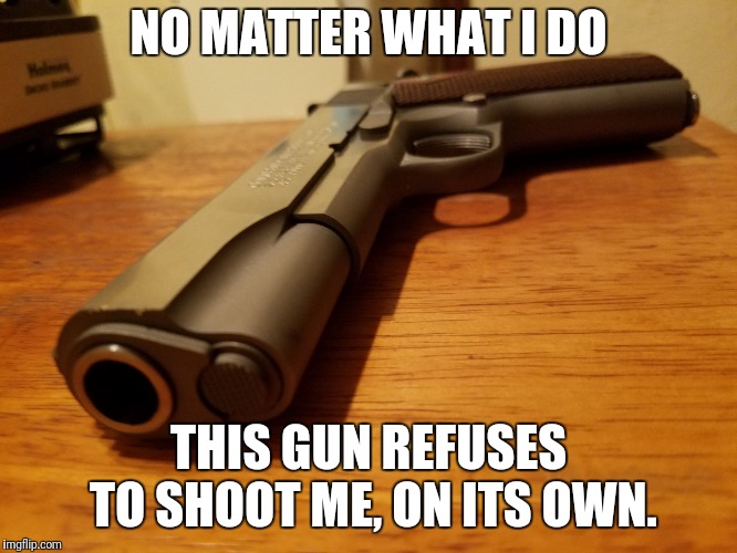 NO MATTER WHAT I DO; THIS GUN REFUSES TO SHOOT ME, ON ITS OWN. | image tagged in erik | made w/ Imgflip meme maker