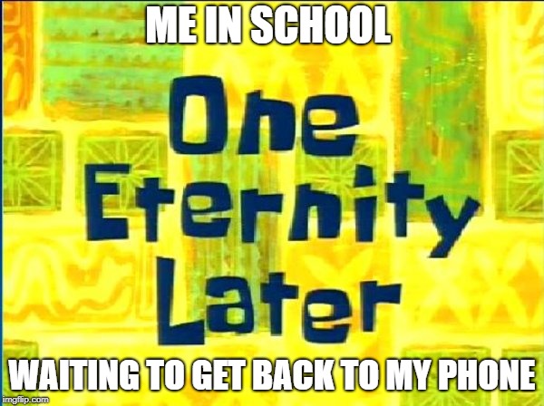 Spongebob Time Later | ME IN SCHOOL; WAITING TO GET BACK TO MY PHONE | image tagged in spongebob time later | made w/ Imgflip meme maker