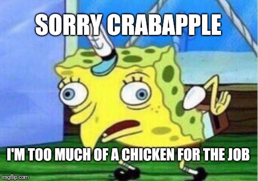 Mocking Spongebob Meme | SORRY CRABAPPLE; I'M TOO MUCH OF A CHICKEN FOR THE JOB | image tagged in memes,mocking spongebob | made w/ Imgflip meme maker