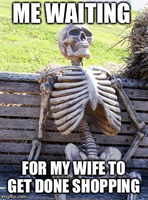 Waiting Skeleton | ME WAITING; FOR MY WIFE TO GET DONE SHOPPING | image tagged in memes,waiting skeleton | made w/ Imgflip meme maker