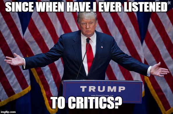 Donald Trump | SINCE WHEN HAVE I EVER LISTENED TO CRITICS? | image tagged in donald trump | made w/ Imgflip meme maker