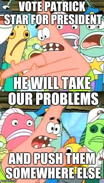 Election Day 2020 | VOTE PATRICK STAR FOR PRESIDENT; HE WILL TAKE OUR PROBLEMS; AND PUSH THEM SOMEWHERE ELSE | image tagged in memes,put it somewhere else patrick | made w/ Imgflip meme maker