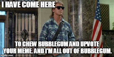 I HAVE COME HERE TO CHEW BUBBLEGUM AND UPVOTE YOUR MEME. AND I'M ALL OUT OF BUBBLEGUM. | made w/ Imgflip meme maker