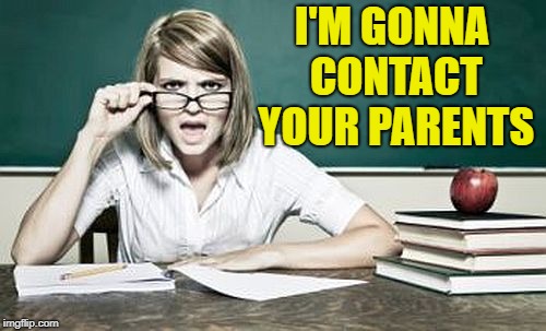 teacher | I'M GONNA CONTACT YOUR PARENTS | image tagged in teacher | made w/ Imgflip meme maker