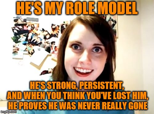 Overly Attached Girlfriend Meme | HE'S MY ROLE MODEL HE'S STRONG, PERSISTENT, AND WHEN YOU THINK YOU'VE LOST HIM, HE PROVES HE WAS NEVER REALLY GONE | image tagged in memes,overly attached girlfriend | made w/ Imgflip meme maker