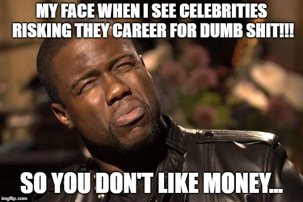 KEVIN HART | MY FACE WHEN I SEE CELEBRITIES RISKING THEY CAREER FOR DUMB SHIT!!! SO YOU DON'T LIKE MONEY... | image tagged in kevin hart | made w/ Imgflip meme maker