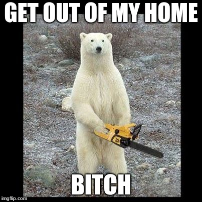 Chainsaw Bear Meme | GET OUT OF MY HOME; BITCH | image tagged in memes,chainsaw bear | made w/ Imgflip meme maker