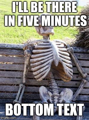 Waiting Skeleton Meme | I'LL BE THERE IN FIVE MINUTES; BOTTOM TEXT | image tagged in memes,waiting skeleton | made w/ Imgflip meme maker