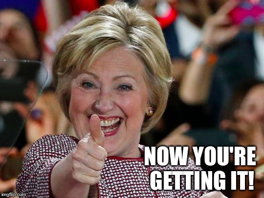 Hillary Thumbs Up | NOW YOU'RE GETTING IT! | image tagged in hillary thumbs up | made w/ Imgflip meme maker
