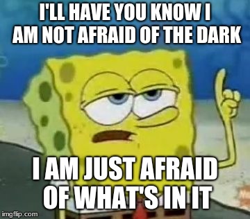 I'll Have You Know Spongebob | I'LL HAVE YOU KNOW I AM NOT AFRAID OF THE DARK; I AM JUST AFRAID OF WHAT'S IN IT | image tagged in memes,ill have you know spongebob | made w/ Imgflip meme maker