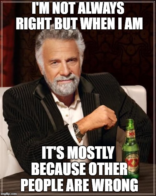 The Most Interesting Man In The World | I'M NOT ALWAYS RIGHT BUT WHEN I AM; IT'S MOSTLY BECAUSE OTHER PEOPLE ARE WRONG | image tagged in memes,the most interesting man in the world | made w/ Imgflip meme maker
