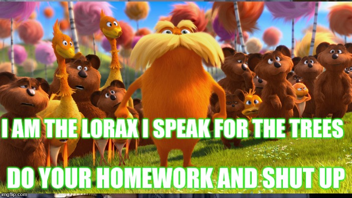 lorax and school combined | I AM THE LORAX I SPEAK FOR THE TREES; DO YOUR HOMEWORK AND SHUT UP | image tagged in the lorax | made w/ Imgflip meme maker