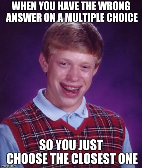 Bad Luck Brian | WHEN YOU HAVE THE WRONG ANSWER ON A MULTIPLE CHOICE; SO YOU JUST CHOOSE THE CLOSEST ONE | image tagged in memes,bad luck brian | made w/ Imgflip meme maker