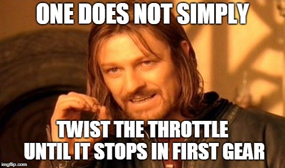 One Does Not Simply Meme | ONE DOES NOT SIMPLY; TWIST THE THROTTLE UNTIL IT STOPS IN FIRST GEAR | image tagged in memes,one does not simply | made w/ Imgflip meme maker