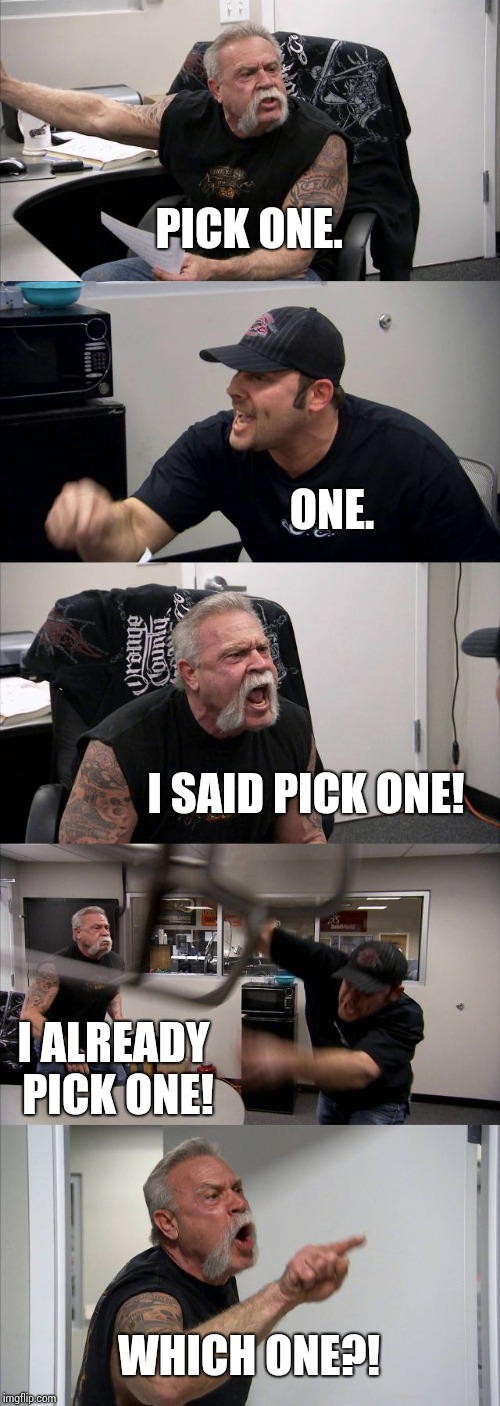 One | PICK ONE. ONE. I SAID PICK ONE! I ALREADY PICK ONE! WHICH ONE?! | image tagged in memes,american chopper argument | made w/ Imgflip meme maker