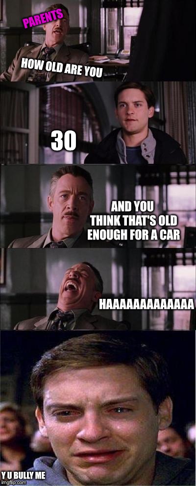 This legit happens all the time | PARENTS; HOW OLD ARE YOU; 30; AND YOU THINK THAT'S OLD ENOUGH FOR A CAR; HAAAAAAAAAAAAA; Y U BULLY ME | image tagged in memes,peter parker cry | made w/ Imgflip meme maker