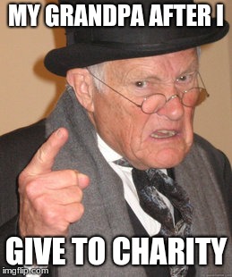 Back In My Day | MY GRANDPA AFTER I; GIVE TO CHARITY | image tagged in memes,back in my day | made w/ Imgflip meme maker