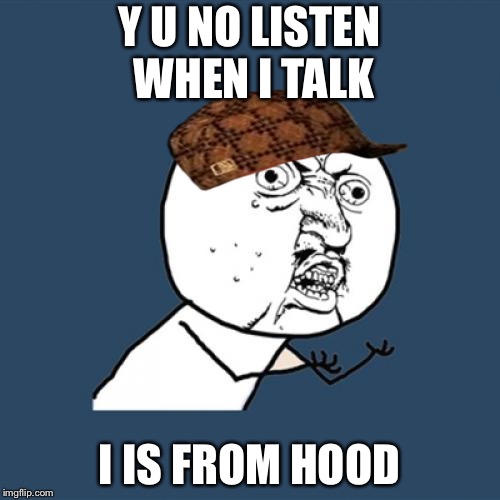 Y U No | Y U NO LISTEN WHEN I TALK; I IS FROM HOOD | image tagged in memes,y u no,scumbag | made w/ Imgflip meme maker